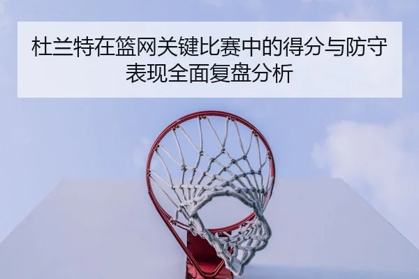 杜兰特在篮网关键比赛中的得分与防守表现全面复盘分析 | LD SPORTS